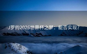 J罗的2026世界杯之梦：能否实现？