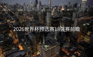 2026世界杯预选赛18强赛前瞻