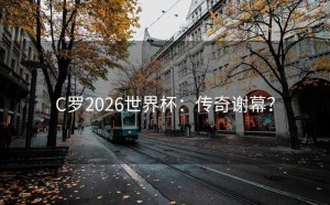 C罗2026世界杯：传奇谢幕？