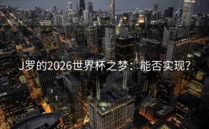 J罗的2026世界杯之梦：能否实现？