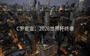 C罗官宣：2026世界杯终章