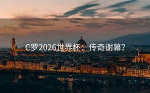 C罗2026世界杯：传奇谢幕？
