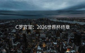 C罗官宣：2026世界杯终章