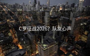 C罗征战2026？队友心声