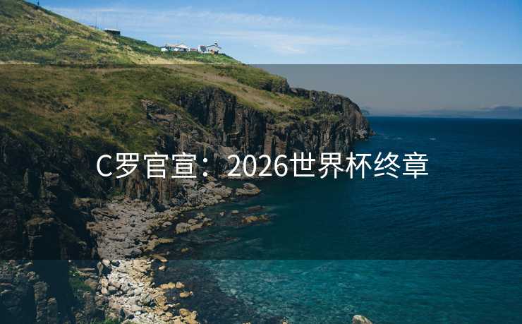 C罗官宣：2026世界杯终章