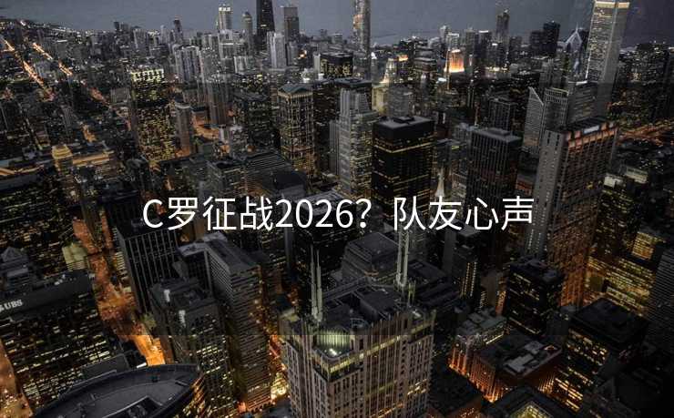 C罗征战2026？队友心声