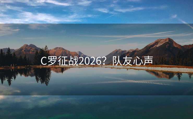 C罗征战2026？队友心声
