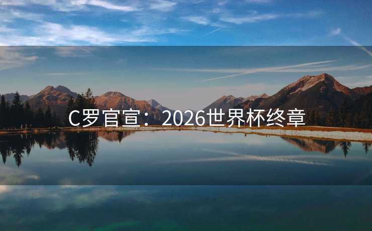 C罗官宣：2026世界杯终章