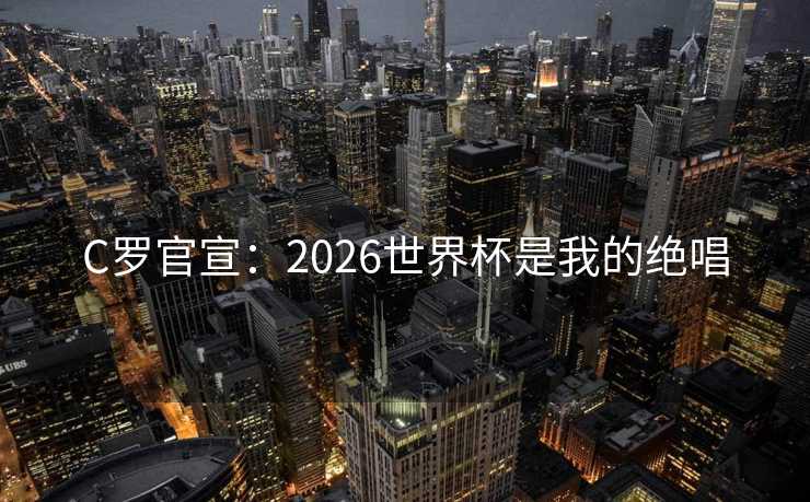 C罗官宣:2026世界杯是我的绝唱 C罗官宣:2026世界杯是我的绝唱