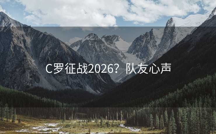 C罗征战2026？队友心声