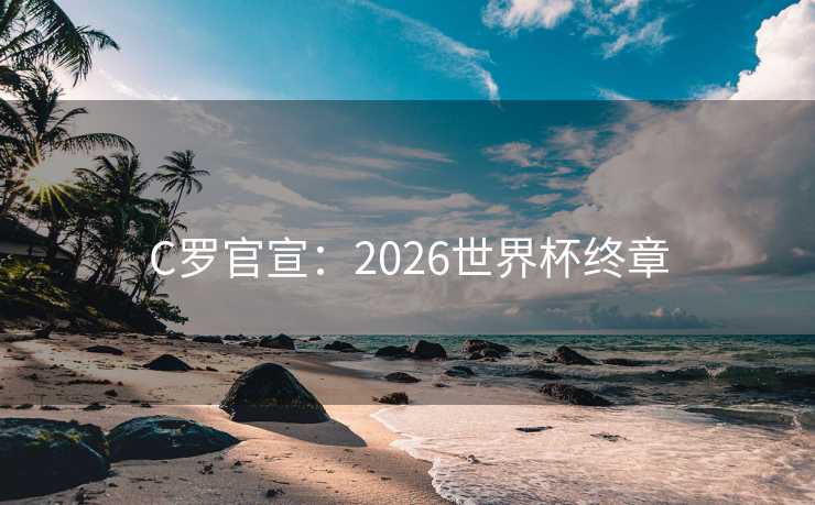 C罗官宣：2026世界杯终章
