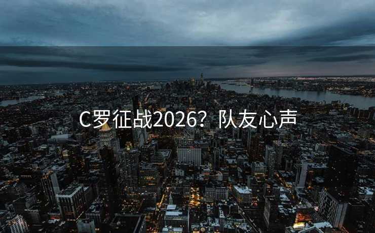 C罗征战2026？队友心声