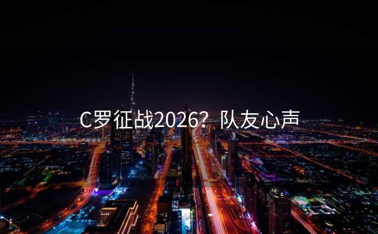 C罗征战2026？队友心声