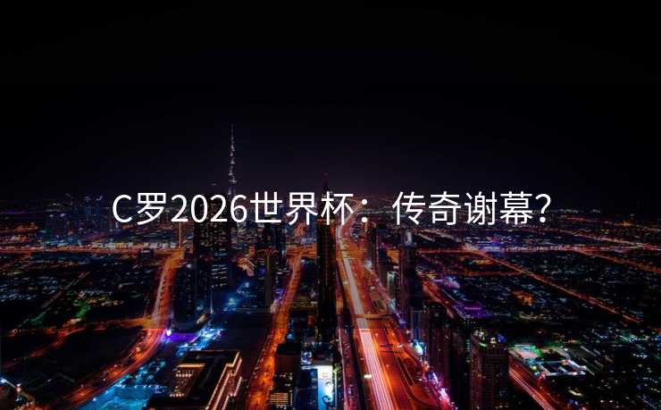 C罗2026世界杯：传奇谢幕？