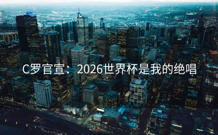 C罗官宣:2026世界杯是我的绝唱 C罗官宣:2026世界杯是我的绝唱