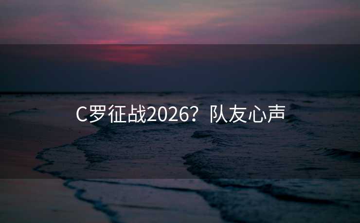 C罗征战2026？队友心声