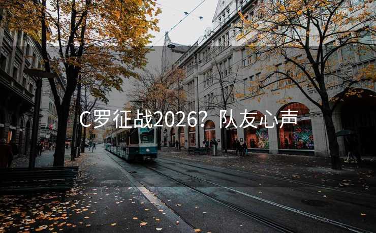 C罗征战2026？队友心声
