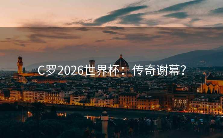 C罗2026世界杯：传奇谢幕？