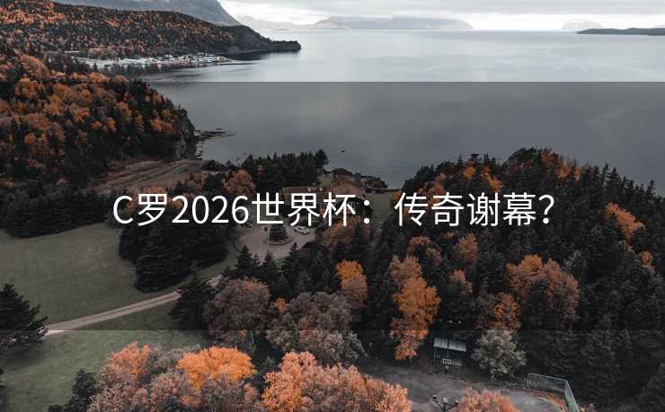 C罗2026世界杯：传奇谢幕？