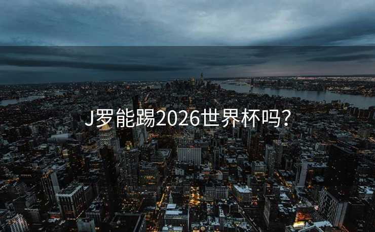 J罗能踢2026世界杯吗? J罗能踢2026世界杯吗?