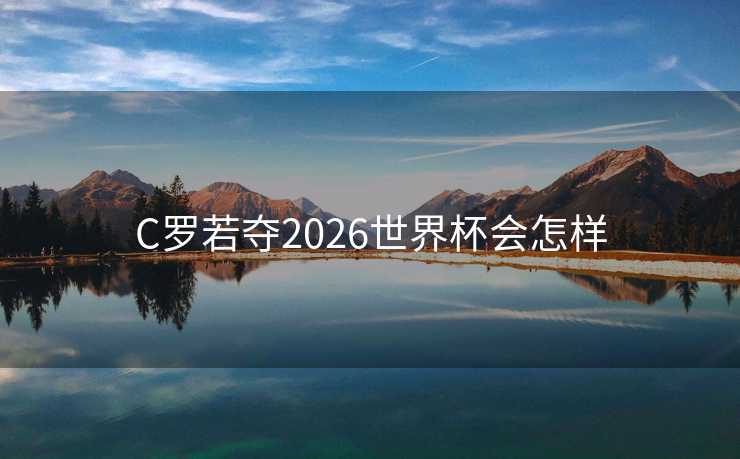C罗若夺2026世界杯会怎样 C罗若夺2026世界杯会怎样