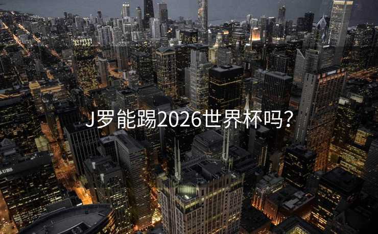 J罗能踢2026世界杯吗? J罗能踢2026世界杯吗?