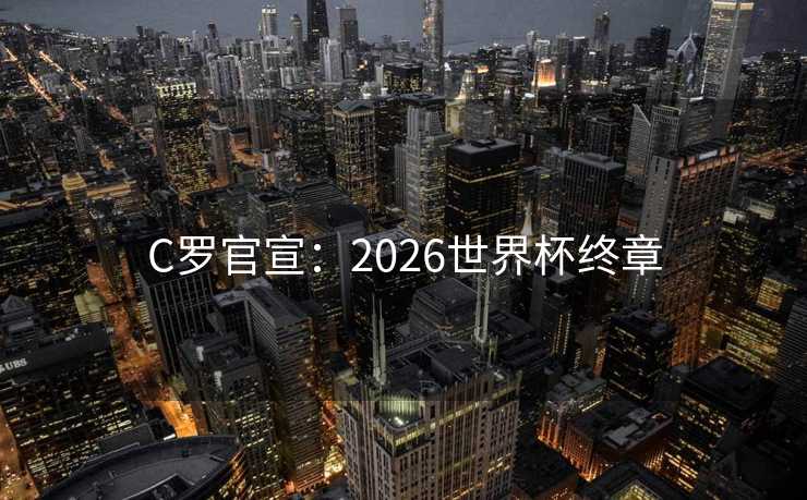 C罗官宣:2026世界杯终章 C罗官宣:2026世界杯终章