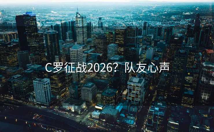 C罗征战2026?队友心声 C罗征战2026?队友心声