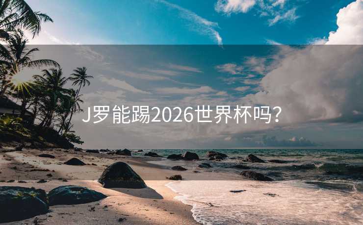 J罗能踢2026世界杯吗? J罗能踢2026世界杯吗?