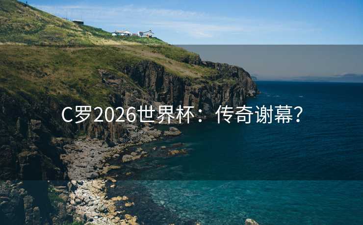 C罗2026世界杯:传奇谢幕? C罗2026世界杯:传奇谢幕?