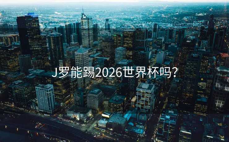 J罗能踢2026世界杯吗? J罗能踢2026世界杯吗?
