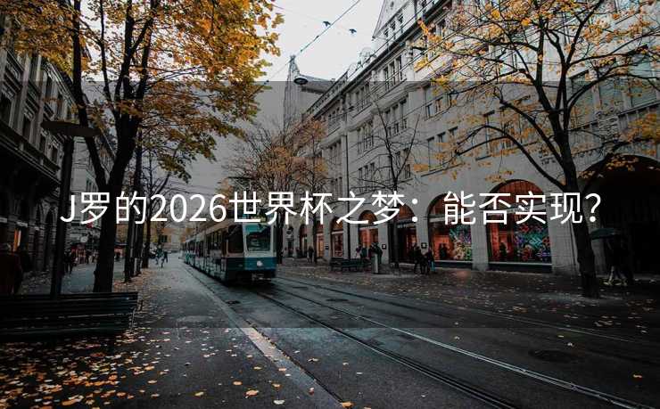 J罗的2026世界杯之梦:能否实现? J罗的2026世界杯之梦:能否实现?