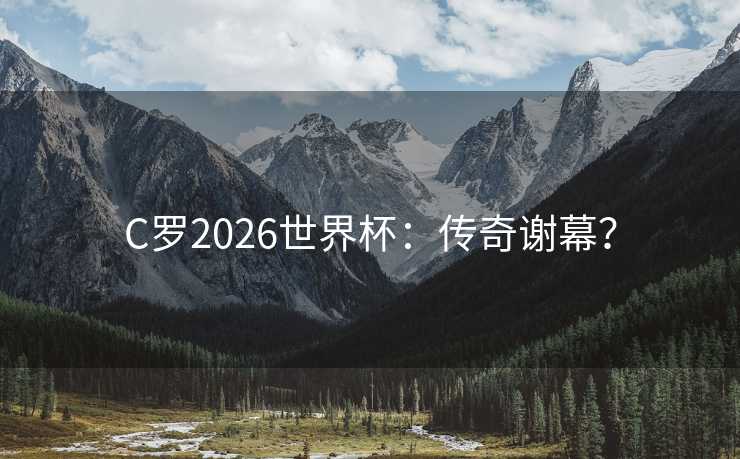 C罗2026世界杯:传奇谢幕? C罗2026世界杯:传奇谢幕?