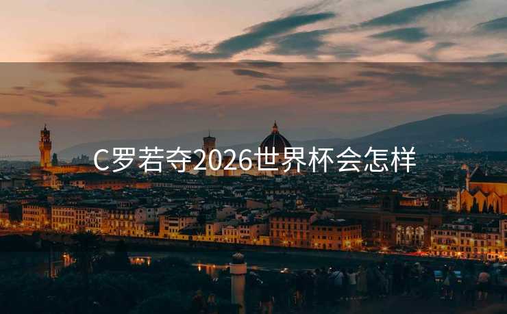 C罗若夺2026世界杯会怎样 C罗若夺2026世界杯会怎样