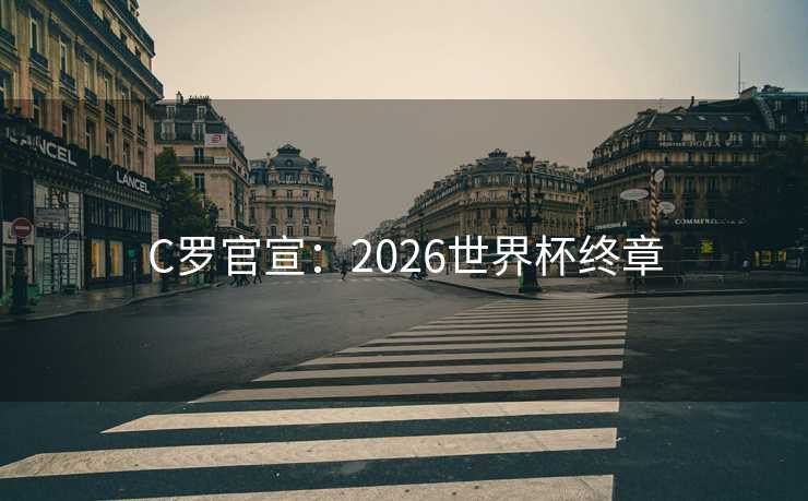 C罗官宣:2026世界杯终章 C罗官宣:2026世界杯终章