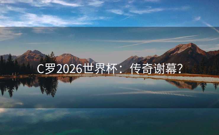 C罗2026世界杯:传奇谢幕? C罗2026世界杯:传奇谢幕?