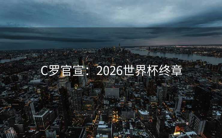 C罗官宣:2026世界杯终章 C罗官宣:2026世界杯终章