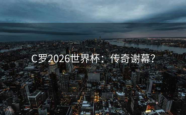 C罗2026世界杯:传奇谢幕? C罗2026世界杯:传奇谢幕?