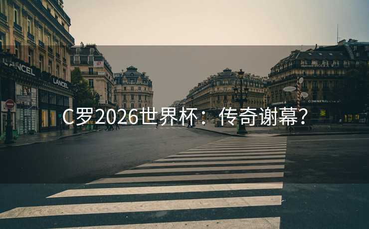 C罗2026世界杯:传奇谢幕? C罗2026世界杯:传奇谢幕?