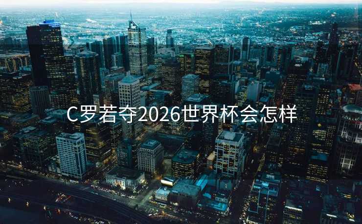 C罗若夺2026世界杯会怎样 C罗若夺2026世界杯会怎样