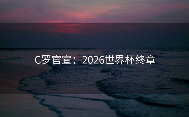 C罗官宣:2026世界杯终章 C罗官宣:2026世界杯终章