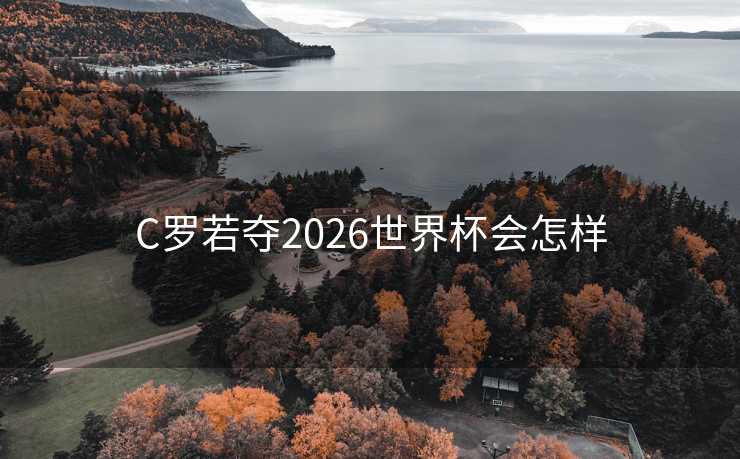 C罗若夺2026世界杯会怎样 C罗若夺2026世界杯会怎样