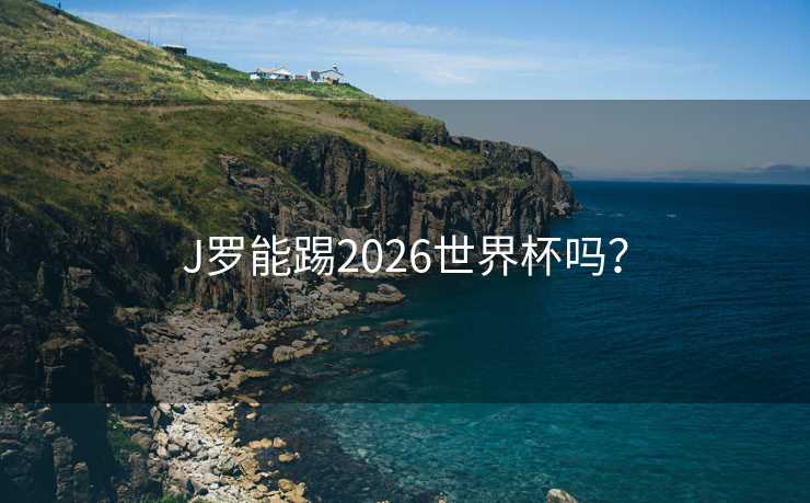 J罗能踢2026世界杯吗? J罗能踢2026世界杯吗?