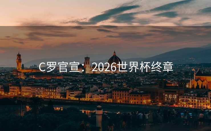C罗官宣:2026世界杯终章 C罗官宣:2026世界杯终章