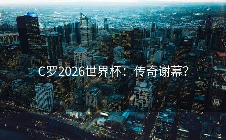 C罗2026世界杯:传奇谢幕? C罗2026世界杯:传奇谢幕?