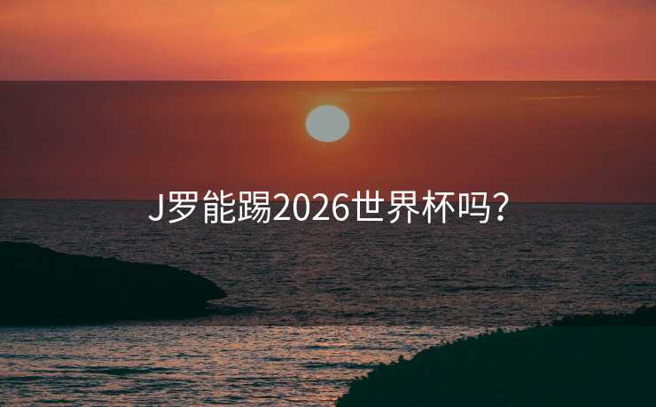 J罗能踢2026世界杯吗? J罗能踢2026世界杯吗?