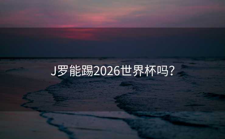 J罗能踢2026世界杯吗? J罗能踢2026世界杯吗?