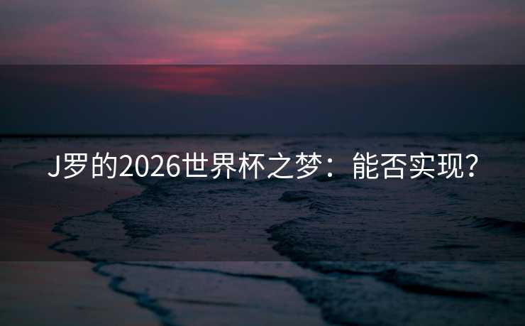 J罗的2026世界杯之梦:能否实现? J罗的2026世界杯之梦:能否实现?