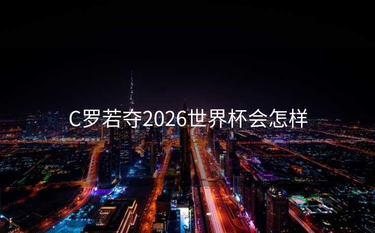 C罗若夺2026世界杯会怎样 C罗若夺2026世界杯会怎样