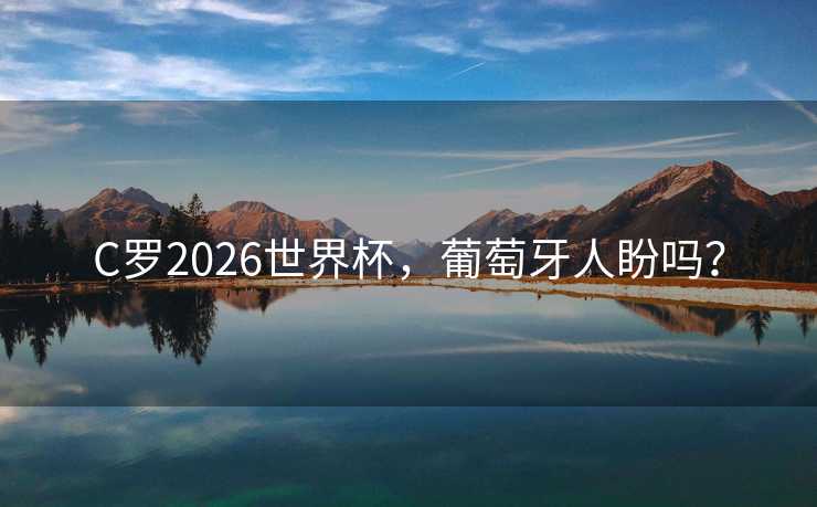 C罗2026世界杯，葡萄牙人盼吗？